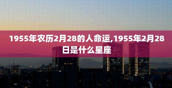 1955年农历2月28的人命运,1955年2月28日是什么星座