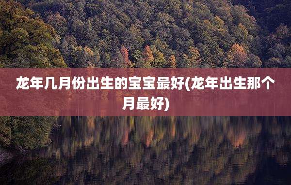 龙年几月份出生的宝宝最好(龙年出生那个月最好)