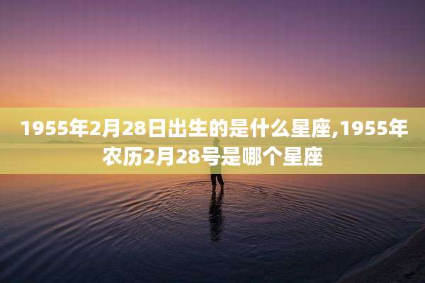 1955年2月28日出生的是什么星座,1955年农历2月28号是哪个星座