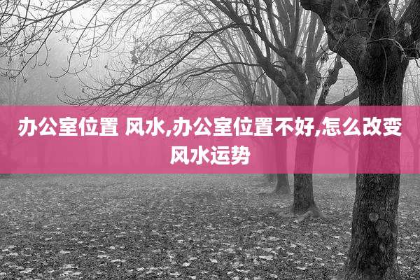 办公室位置 风水,办公室位置不好,怎么改变风水运势
