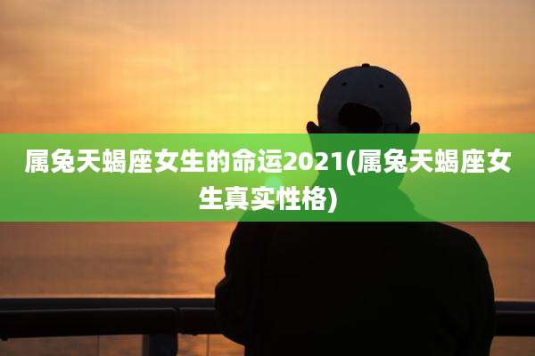 属兔天蝎座女生的命运2021(属兔天蝎座女生真实性格)