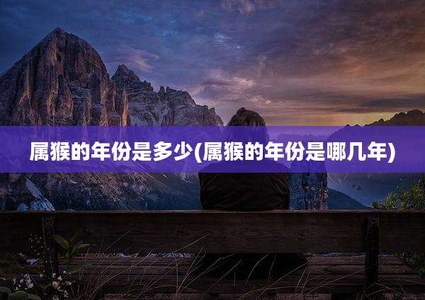 属猴的年份是多少(属猴的年份是哪几年)