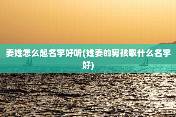 姜姓怎么起名字好听(姓姜的男孩取什么名字好)