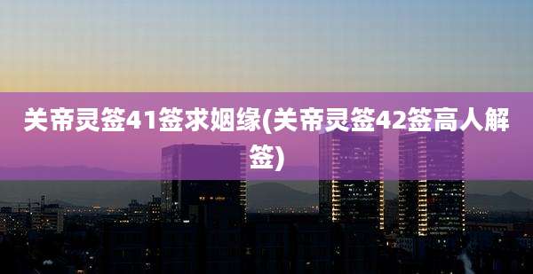 关帝灵签41签求姻缘(关帝灵签42签高人解签)