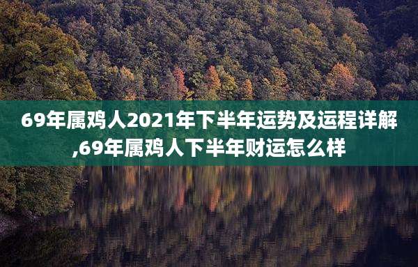 69年属鸡人2021年下半年运势及运程详解,69年属鸡人下半年财运怎么样