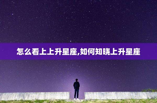 怎么看上上升星座,如何知晓上升星座