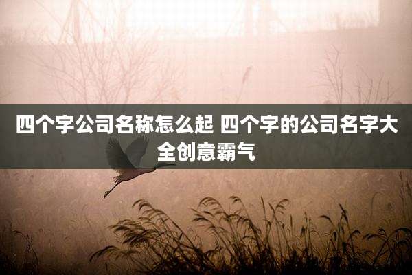 四个字公司名称怎么起 四个字的公司名字大全创意霸气