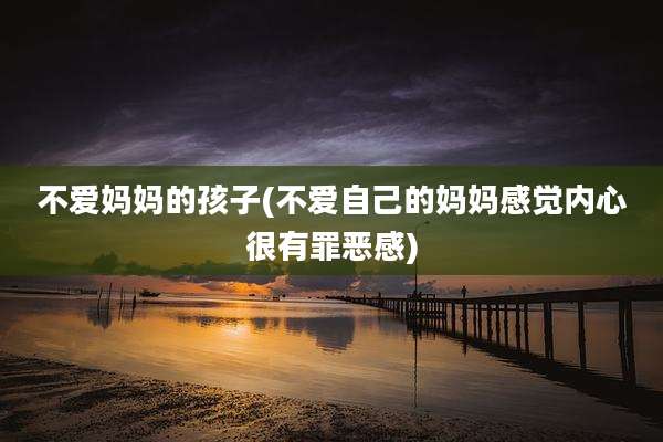 不爱妈妈的孩子(不爱自己的妈妈感觉内心很有罪恶感)
