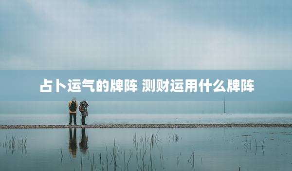 占卜运气的牌阵 测财运用什么牌阵
