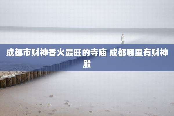 成都市财神香火最旺的寺庙 成都哪里有财神殿
