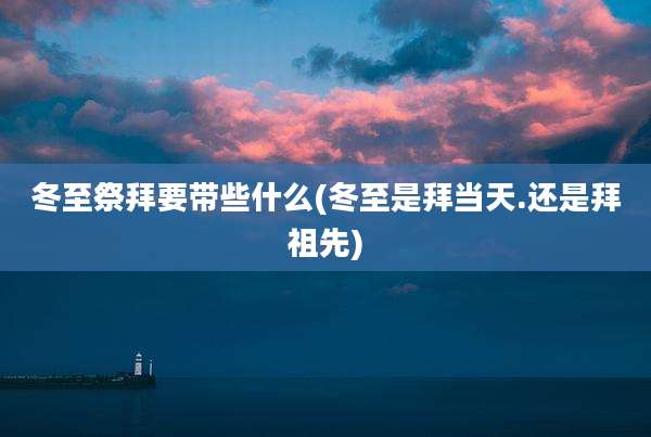 冬至祭拜要带些什么(冬至是拜当天.还是拜祖先)