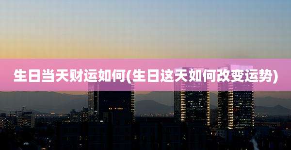 生日当天财运如何(生日这天如何改变运势)
