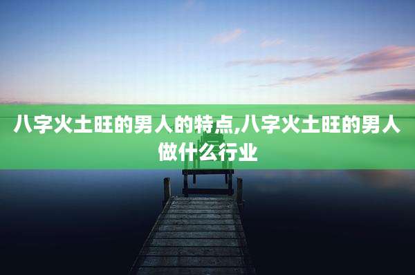 八字火土旺的男人的特点,八字火土旺的男人做什么行业
