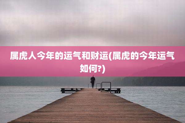 属虎人今年的运气和财运(属虎的今年运气如何?)