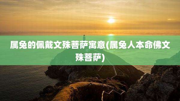 属兔的佩戴文殊菩萨寓意(属兔人本命佛文殊菩萨)
