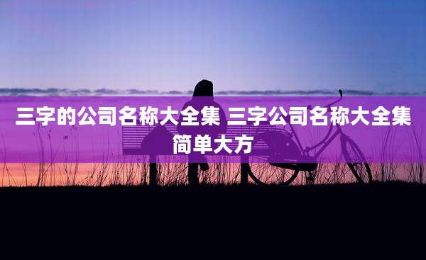 三字的公司名称大全集 三字公司名称大全集简单大方