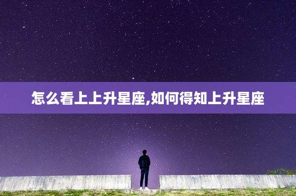 怎么看上上升星座,如何得知上升星座