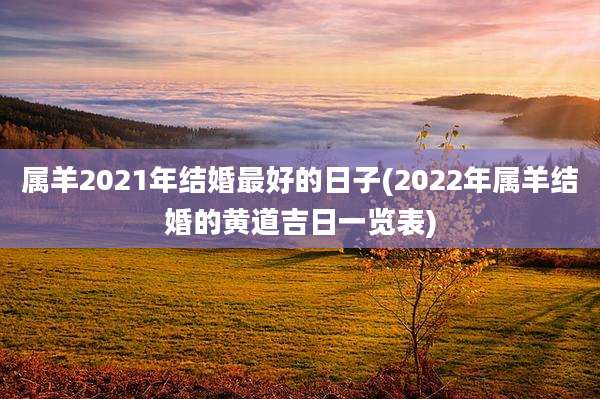 属羊2021年结婚最好的日子(2022年属羊结婚的黄道吉日一览表)