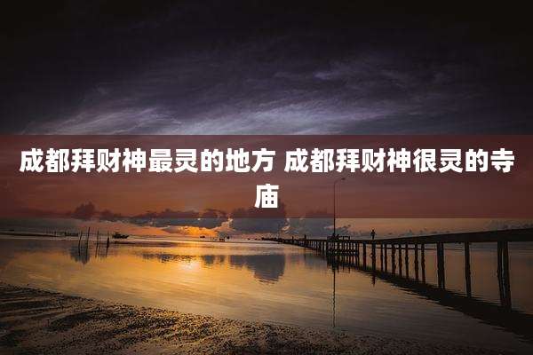 成都拜财神最灵的地方 成都拜财神很灵的寺庙