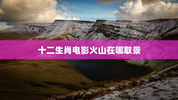 十二生肖电影火山在哪取景