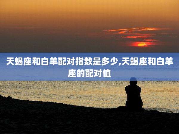 天蝎座和白羊配对指数是多少,天蝎座和白羊座的配对值