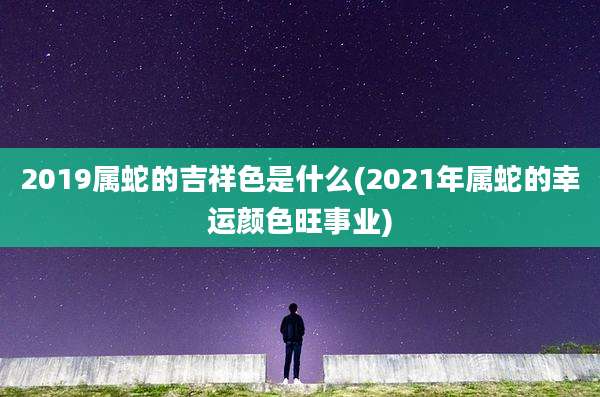 2019属蛇的吉祥色是什么(2021年属蛇的幸运颜色旺事业)