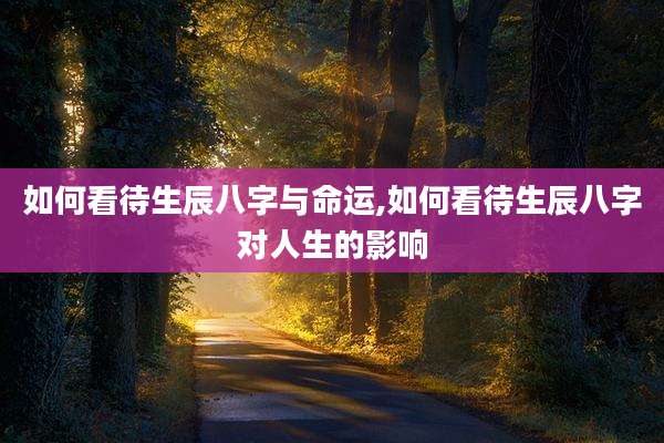 如何看待生辰八字与命运,如何看待生辰八字对人生的影响
