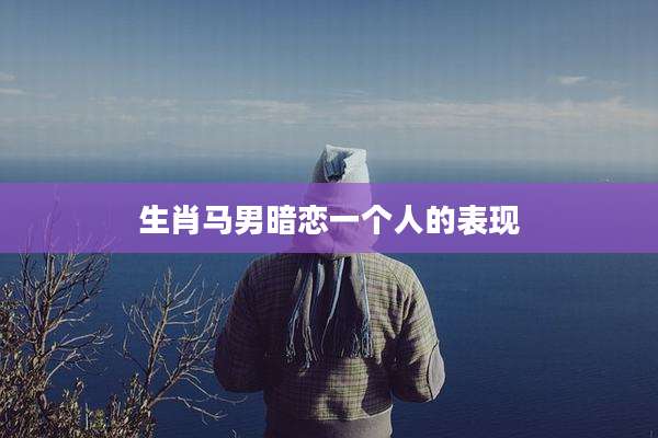 生肖马男暗恋一个人的表现
