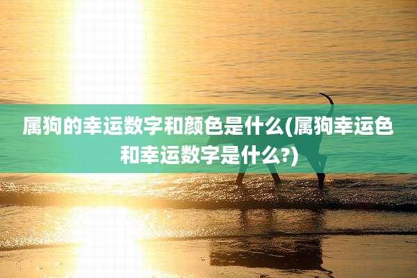 属狗的幸运数字和颜色是什么(属狗幸运色和幸运数字是什么?)
