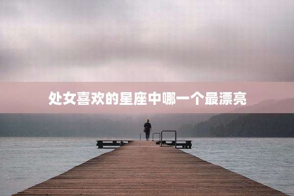 处女喜欢的星座中哪一个最漂亮