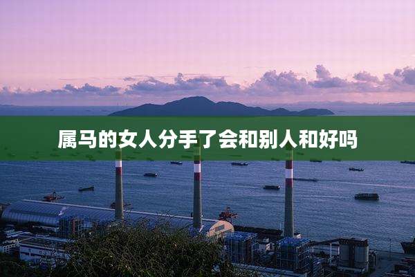属马的女人分手了会和别人和好吗