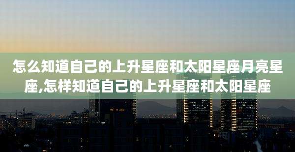 怎么知道自己的上升星座和太阳星座月亮星座,怎样知道自己的上升星座和太阳星座