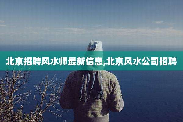北京招聘风水师最新信息,北京风水公司招聘