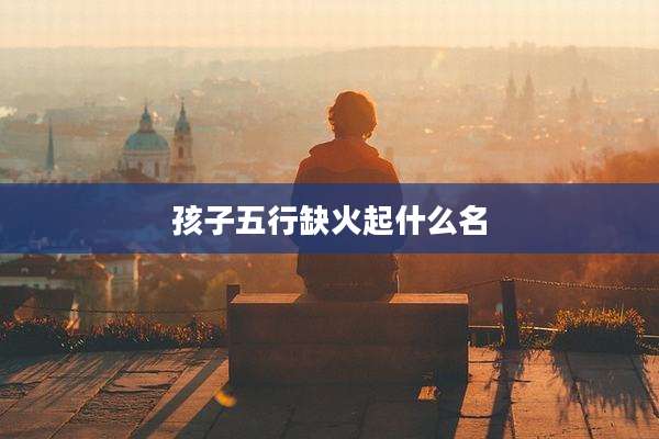 孩子五行缺火起什么名