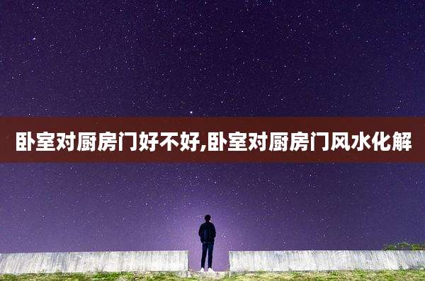 卧室对厨房门好不好,卧室对厨房门风水化解