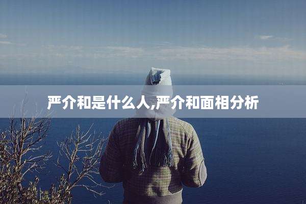 严介和是什么人,严介和面相分析