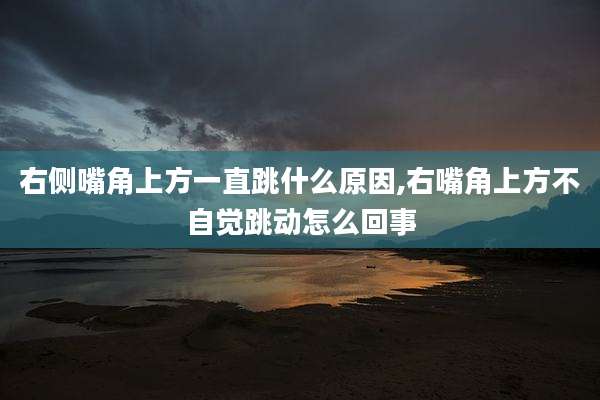 右侧嘴角上方一直跳什么原因,右嘴角上方不自觉跳动怎么回事