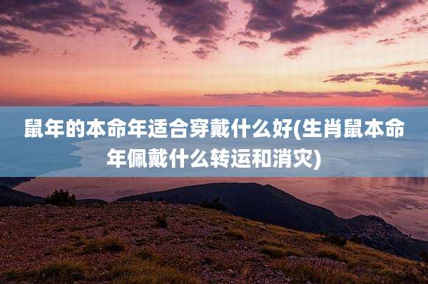 鼠年的本命年适合穿戴什么好(生肖鼠本命年佩戴什么转运和消灾)