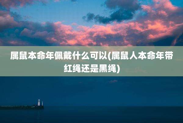 属鼠本命年佩戴什么可以(属鼠人本命年带红绳还是黑绳)