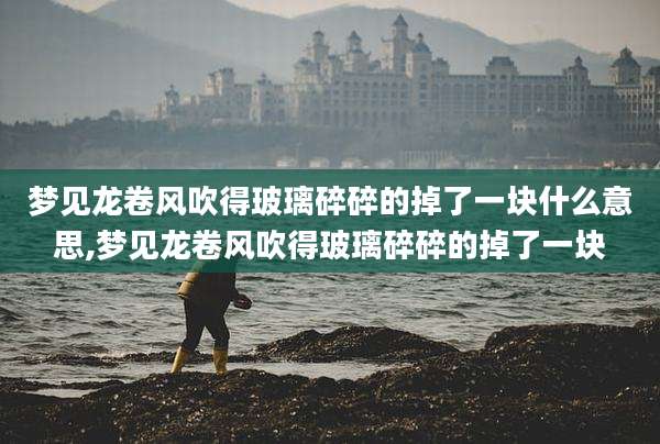 梦见龙卷风吹得玻璃碎碎的掉了一块什么意思,梦见龙卷风吹得玻璃碎碎的掉了一块