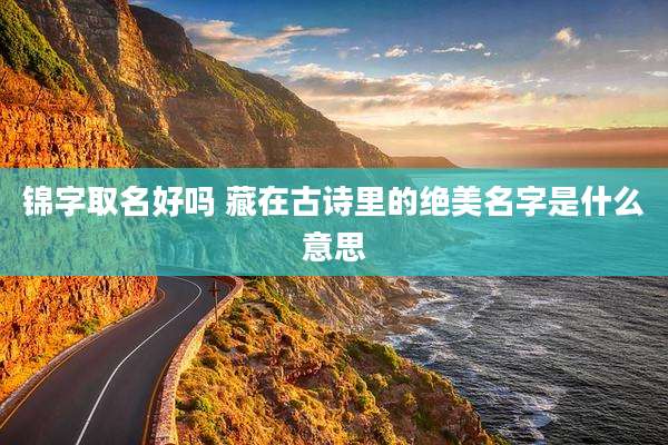 锦字取名好吗 藏在古诗里的绝美名字是什么意思