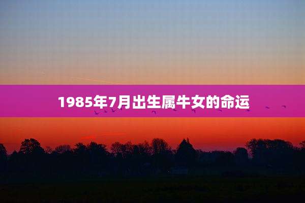 1985年7月出生属牛女的命运