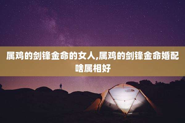 属鸡的剑锋金命的女人,属鸡的剑锋金命婚配啥属相好