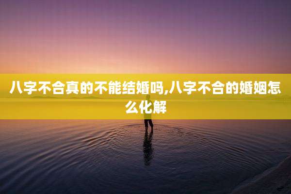 八字不合真的不能结婚吗,八字不合的婚姻怎么化解