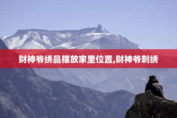 财神爷绣品摆放家里位置,财神爷刺绣