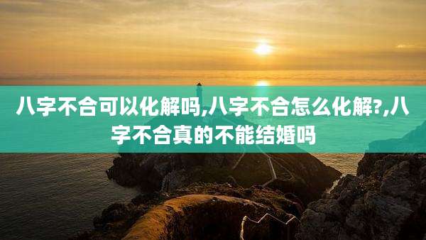 八字不合可以化解吗,八字不合怎么化解?,八字不合真的不能结婚吗