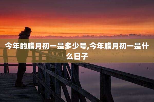 今年的腊月初一是多少号,今年腊月初一是什么日子