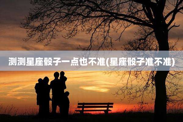 测测星座骰子一点也不准(星座骰子准不准)