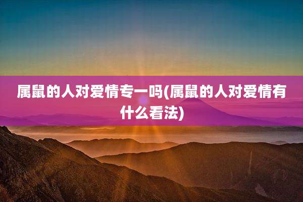 属鼠的人对爱情专一吗(属鼠的人对爱情有什么看法)