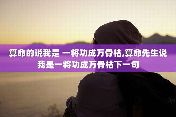 算命的说我是 一将功成万骨枯,算命先生说我是一将功成万骨枯下一句